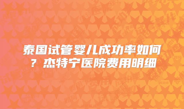 泰国试管婴儿成功率如何？杰特宁医院费用明细
