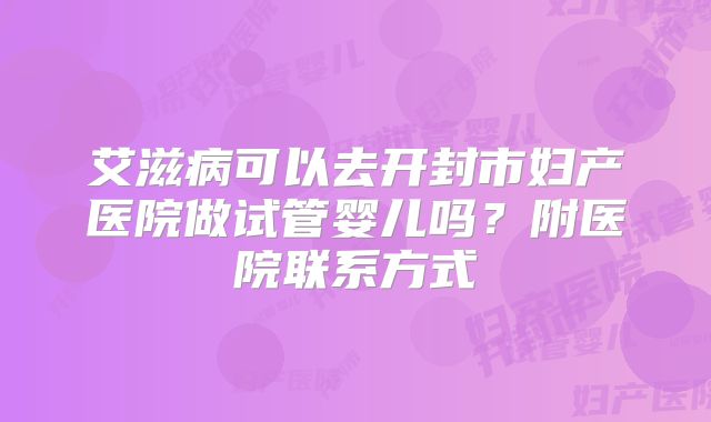 艾滋病可以去开封市妇产医院做试管婴儿吗？附医院联系方式