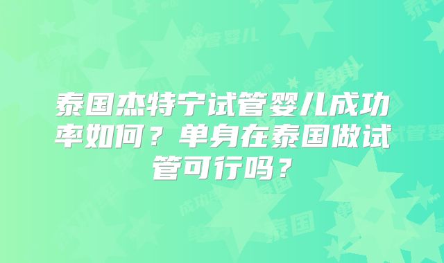 泰国杰特宁试管婴儿成功率如何？单身在泰国做试管可行吗？
