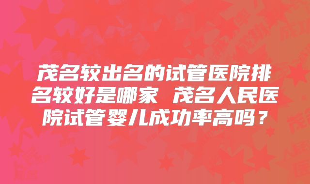 茂名较出名的试管医院排名较好是哪家 茂名人民医院试管婴儿成功率高吗？