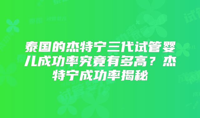 泰国的杰特宁三代试管婴儿成功率究竟有多高？杰特宁成功率揭秘