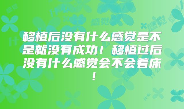 移植后没有什么感觉是不是就没有成功!移植过后没有什么感觉会不会着床!