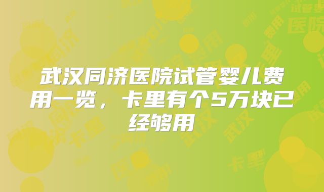 武汉同济医院试管婴儿费用一览,卡里有个5万块已经够用