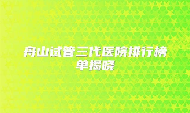 舟山试管三代医院排行榜单揭晓