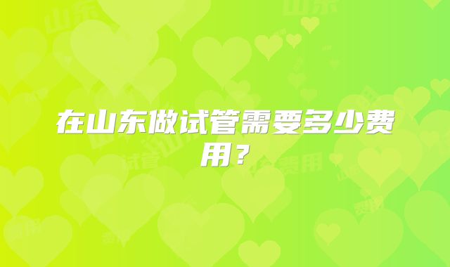 在山东做试管需要多少费用？