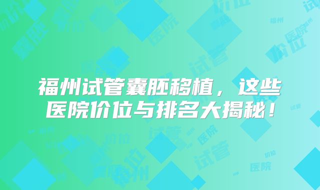 福州试管囊胚移植，这些医院价位与排名大揭秘！