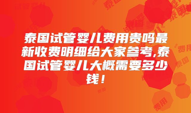 泰国试管婴儿费用贵吗最新收费明细给大家参考,泰国试管婴儿大概需要多少钱！