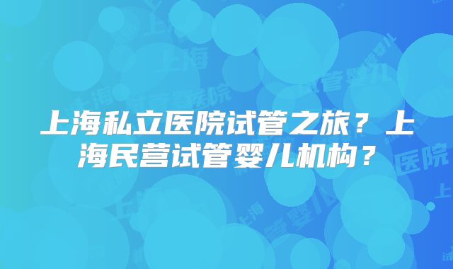 上海私立医院试管之旅?上海民营试管婴儿机构?
