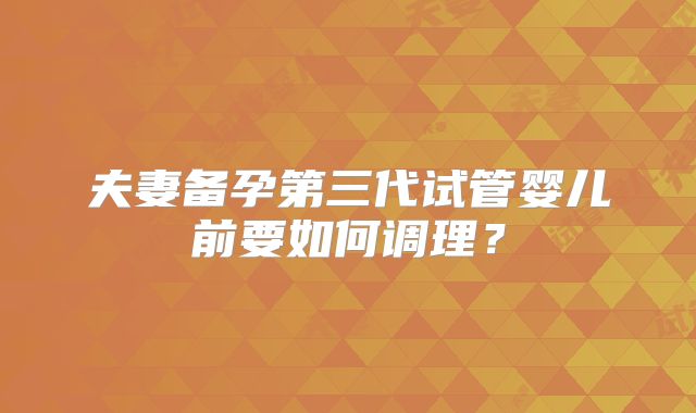 夫妻备孕第三代试管婴儿前要如何调理？