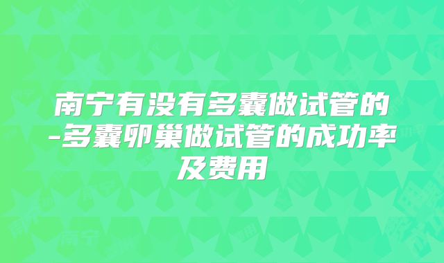 南宁有没有多囊做试管的-多囊卵巢做试管的成功率及费用