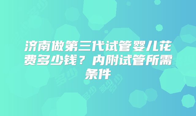 济南做第三代试管婴儿花费多少钱？内附试管所需条件