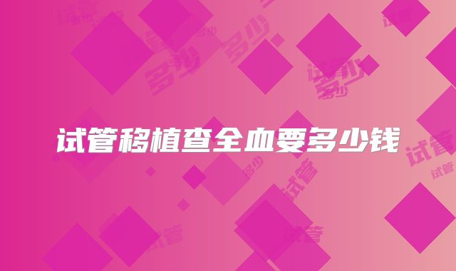 试管移植查全血要多少钱