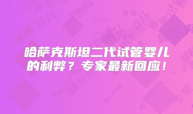 哈萨克斯坦二代试管婴儿的利弊？专家最新回应！