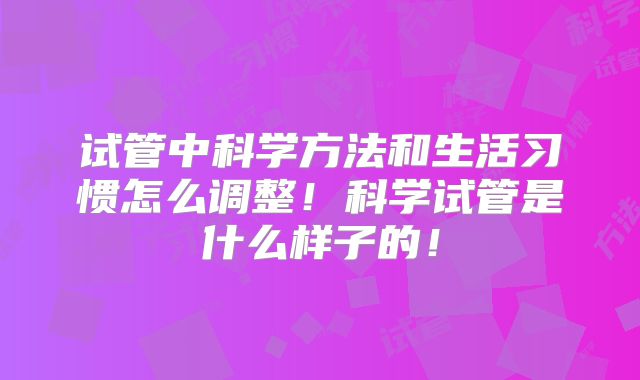 试管中科学方法和生活习惯怎么调整！科学试管是什么样子的！