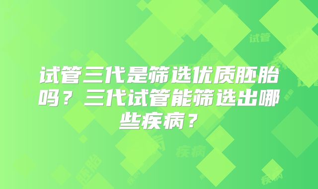 试管三代是筛选优质胚胎吗？三代试管能筛选出哪些疾病？