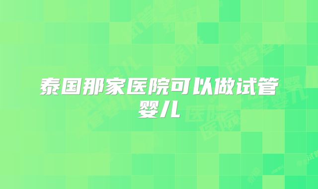 泰国那家医院可以做试管婴儿