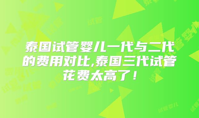泰国试管婴儿一代与二代的费用对比,泰国三代试管花费太高了！