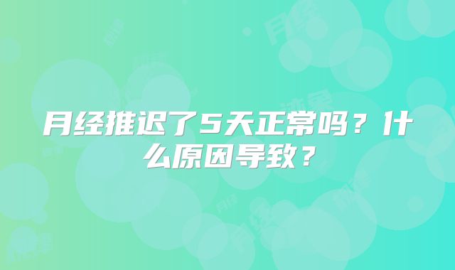 月经推迟了5天正常吗？什么原因导致？