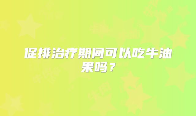 促排治疗期间可以吃牛油果吗？