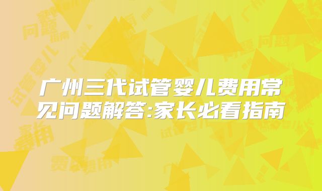 广州三代试管婴儿费用常见问题解答:家长必看指南