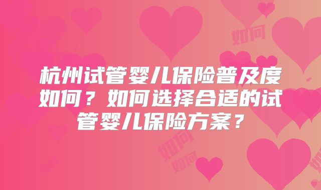 杭州试管婴儿保险普及度如何？如何选择合适的试管婴儿保险方案？