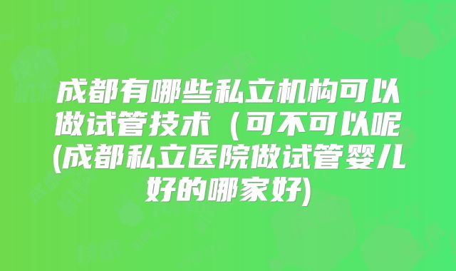 成都有哪些私立机构可以做试管技术(可不可以呢(成都私立医院做试管婴儿好的哪家好)