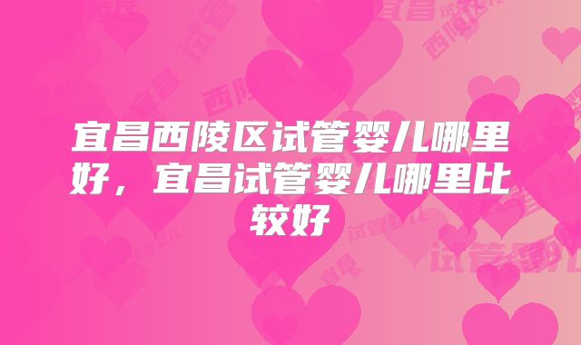 宜昌西陵区试管婴儿哪里好，宜昌试管婴儿哪里比较好