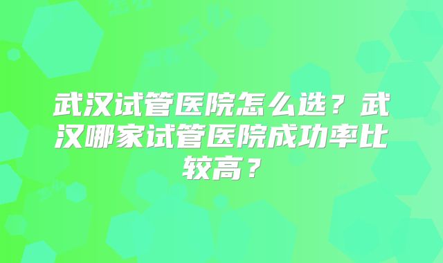 武汉试管医院怎么选？武汉哪家试管医院成功率比较高？