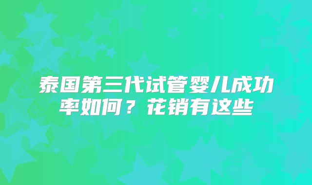 泰国第三代试管婴儿成功率如何？花销有这些