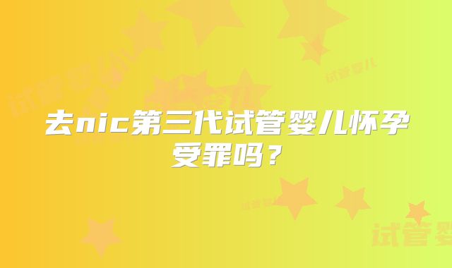 去nic第三代试管婴儿怀孕受罪吗?