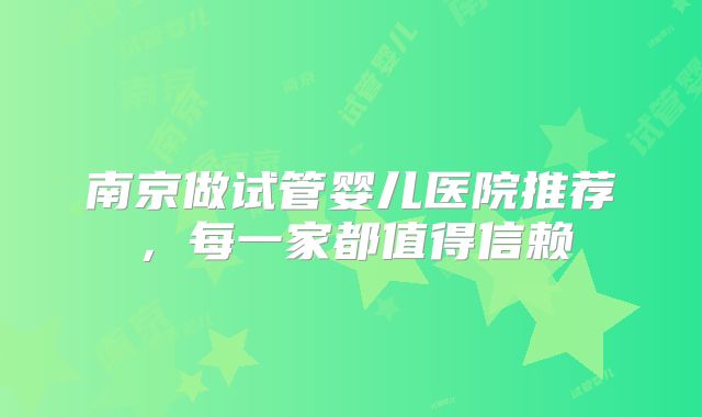 南京做试管婴儿医院推荐,每一家都值得信赖