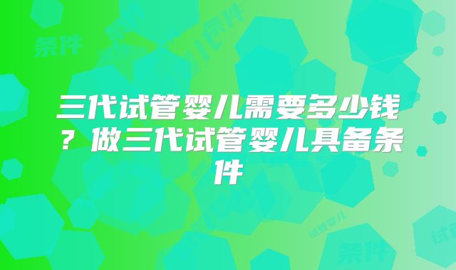 三代试管婴儿需要多少钱？做三代试管婴儿具备条件