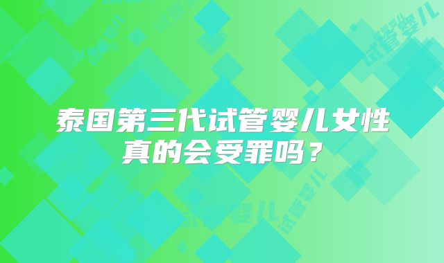 泰国第三代试管婴儿女性真的会受罪吗?