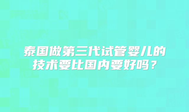泰国做第三代试管婴儿的技术要比国内要好吗？