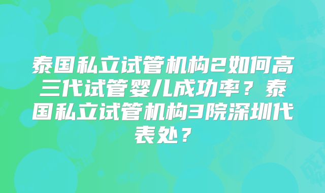 泰国私立试管机构2如何高三代试管婴儿成功率？泰国私立试管机构3院深圳代表处？