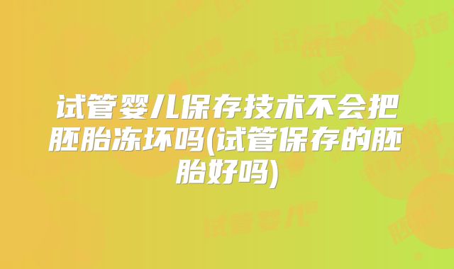试管婴儿保存技术不会把胚胎冻坏吗(试管保存的胚胎好吗)