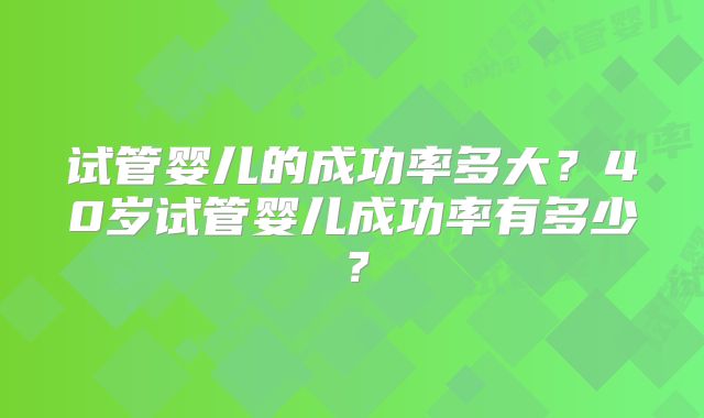 试管婴儿的成功率多大?40岁试管婴儿成功率有多少?