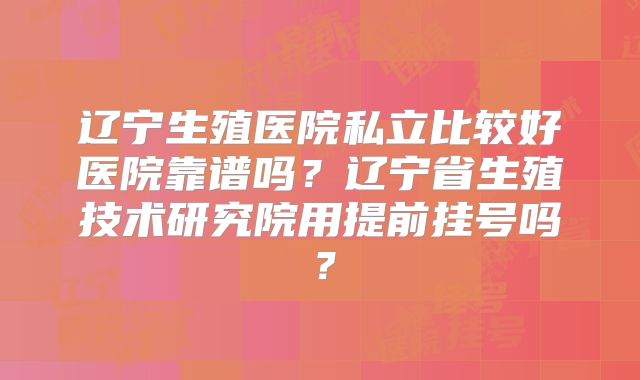 辽宁生殖医院私立比较好医院靠谱吗？辽宁省生殖技术研究院用提前挂号吗？