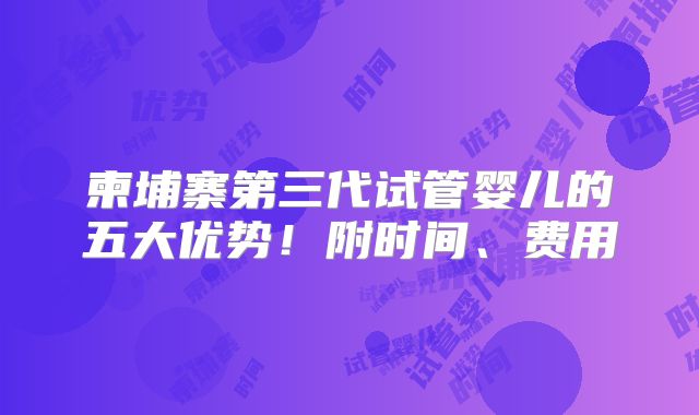 柬埔寨第三代试管婴儿的五大优势！附时间、费用
