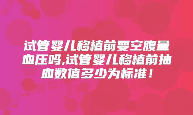 试管婴儿移植前要空腹量血压吗,试管婴儿移植前抽血数值多少为标准！