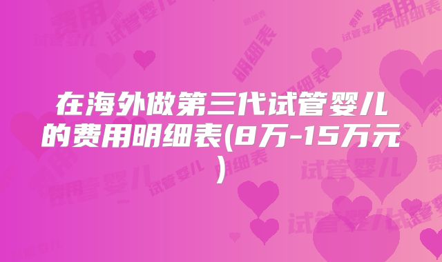 在海外做第三代试管婴儿的费用明细表(8万-15万元)