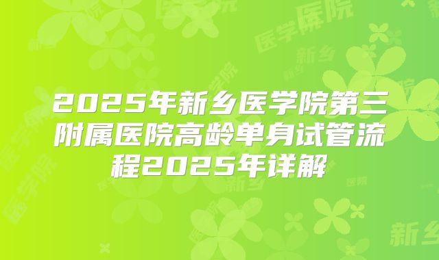2025年新乡医学院第三附属医院高龄单身试管流程2025年详解