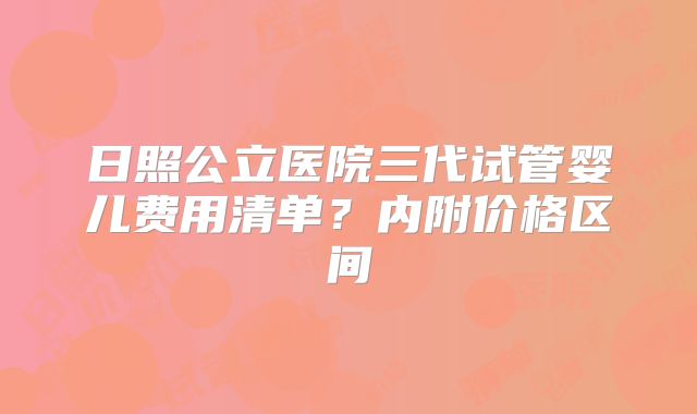 日照公立医院三代试管婴儿费用清单？内附价格区间
