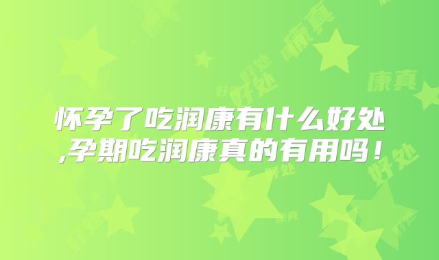 怀孕了吃润康有什么好处,孕期吃润康真的有用吗!