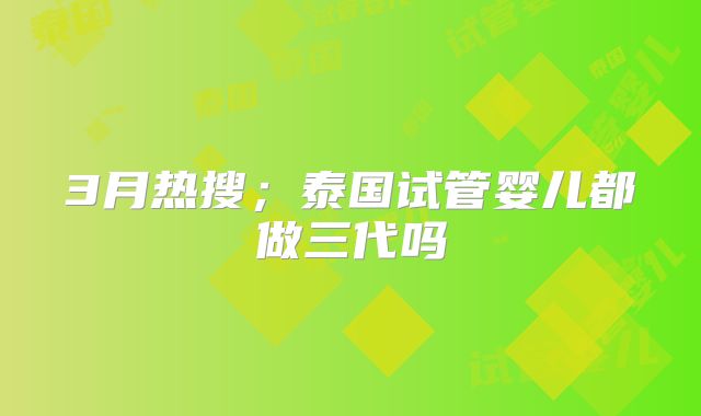 3月热搜；泰国试管婴儿都做三代吗
