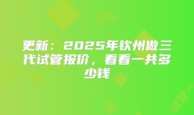更新：2025年钦州做三代试管报价，看看一共多少钱