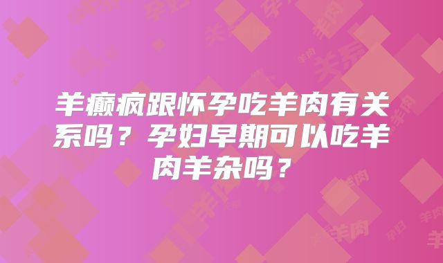 羊癫疯跟怀孕吃羊肉有关系吗？孕妇早期可以吃羊肉羊杂吗？