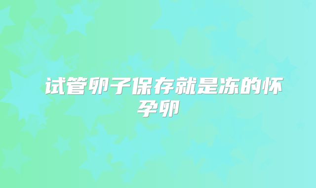 ​试管卵子保存就是冻的怀孕卵