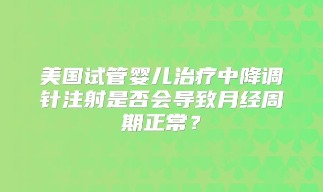 美国试管婴儿治疗中降调针注射是否会导致月经周期正常?