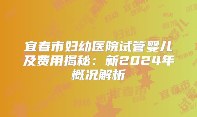 宜春市妇幼医院试管婴儿及费用揭秘:新2024年概况解析